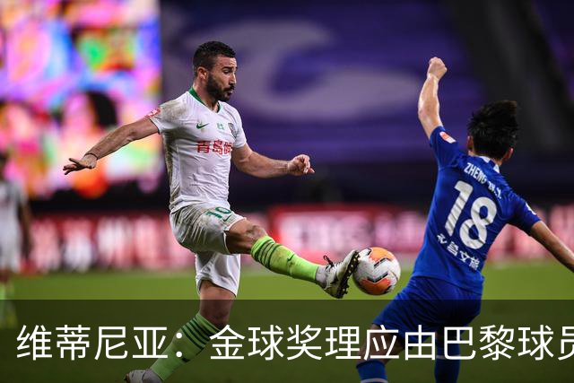 维蒂尼亚：金球奖理应由巴黎球员获得 面对亚马尔谈不上“害怕”