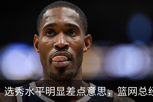 选秀水平明显差点意思，篮网总经理干了10年也没选到可靠的基石？